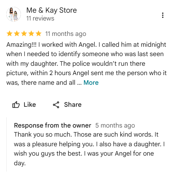 Five-star Google review from Me & Kay Store: "I called him at midnight when I needed to identify someone who was last seen with my daughter. The police wouldn't run the picture - within 2 hours Angel sent me the person who it was, their name and all."